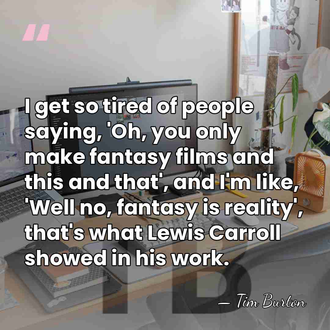 I get so tired of people saying, 'Oh, you only make fantasy&hellip; - Tim Burton