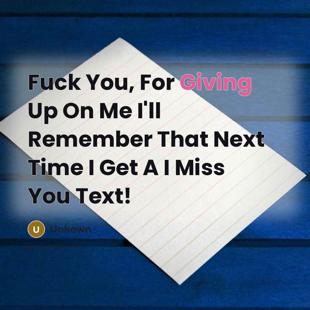 “Fuck You, For Giving Up On Me I'll Remember That Next Time I Get A I Miss You Text!” quote by Unkown