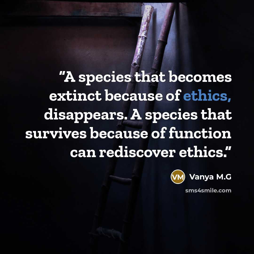“A species that becomes extinct because of ethics, disappears. A species that survives because of function can rediscover ethics.” quote by Vanya M.G
