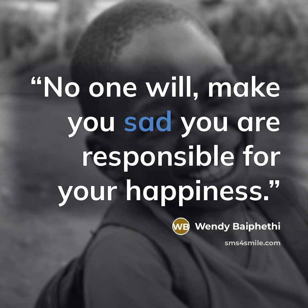 “No one will, make you sad you are responsible for your happiness.” quote by Wendy Baiphethi