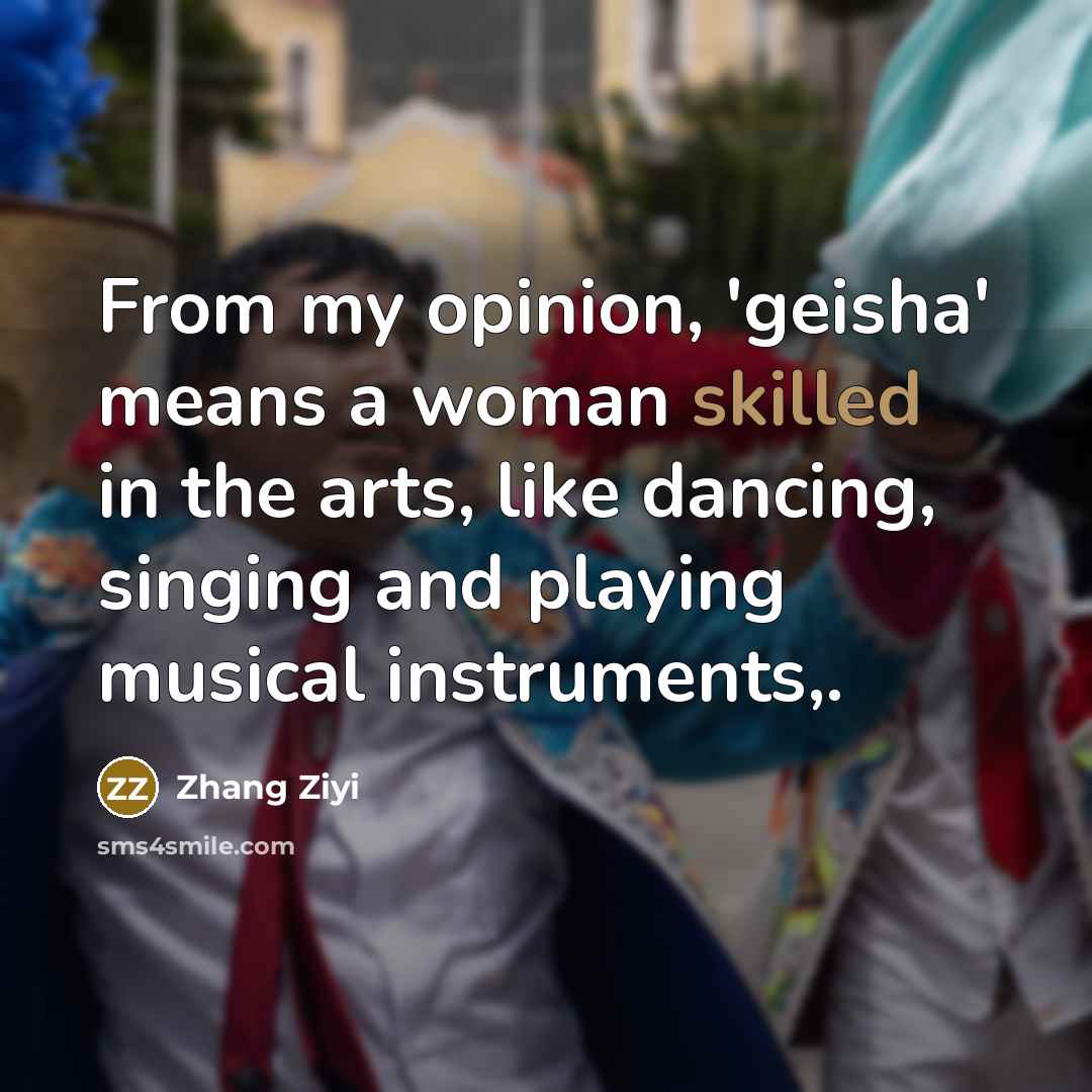 “From my opinion, 'geisha' means a woman skilled in the…” quote by Zhang Ziyi