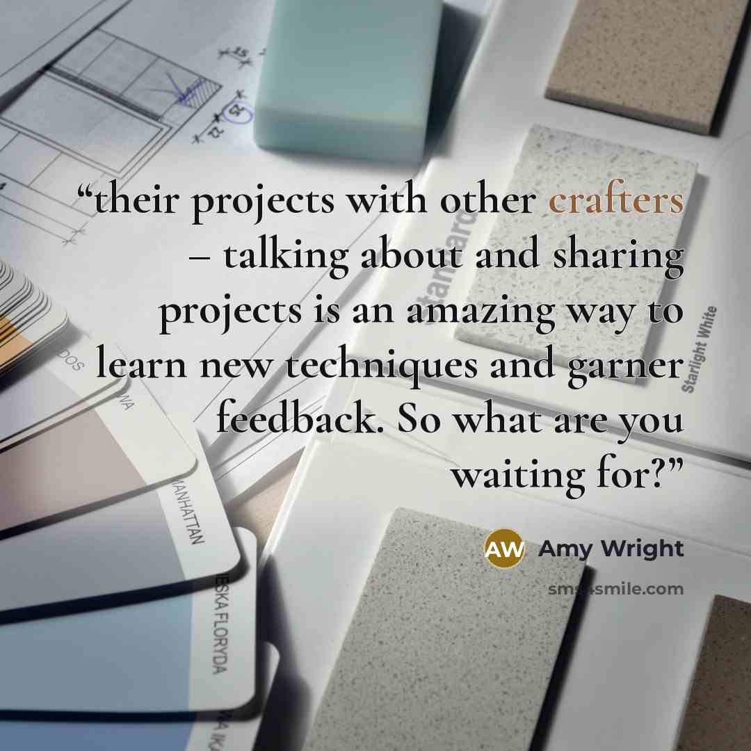 “their projects with other crafters – talking about and sharing projects is an amazing way to learn new techniques and garner feedback. So what are you waiting for?” quote by Amy Wright