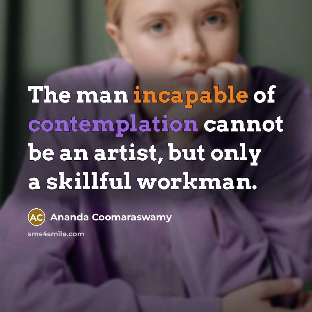 “The man incapable of contemplation cannot be an artist, but…” quote by Ananda Coomaraswamy
