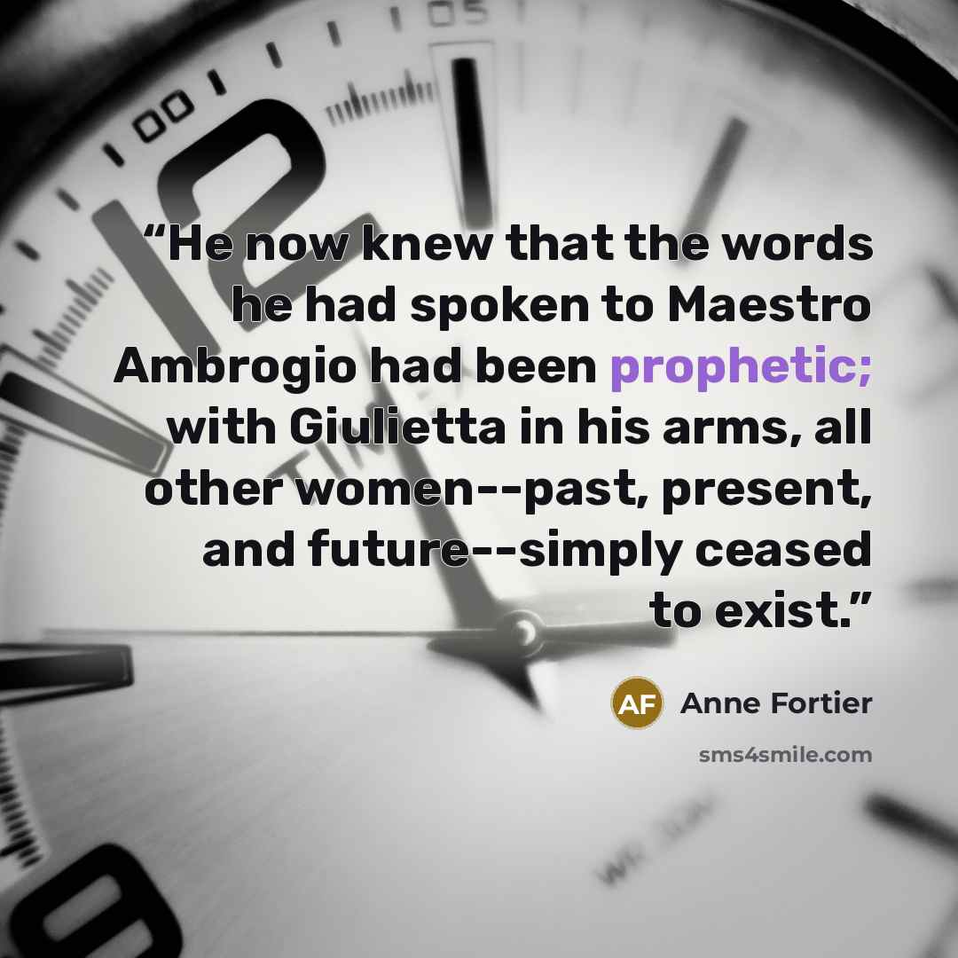 “He now knew that the words he had spoken to Maestro Ambrogio had been prophetic; with Giulietta in his arms, all other women--past, present, and future--simply ceased to exist.” quote by Anne Fortier