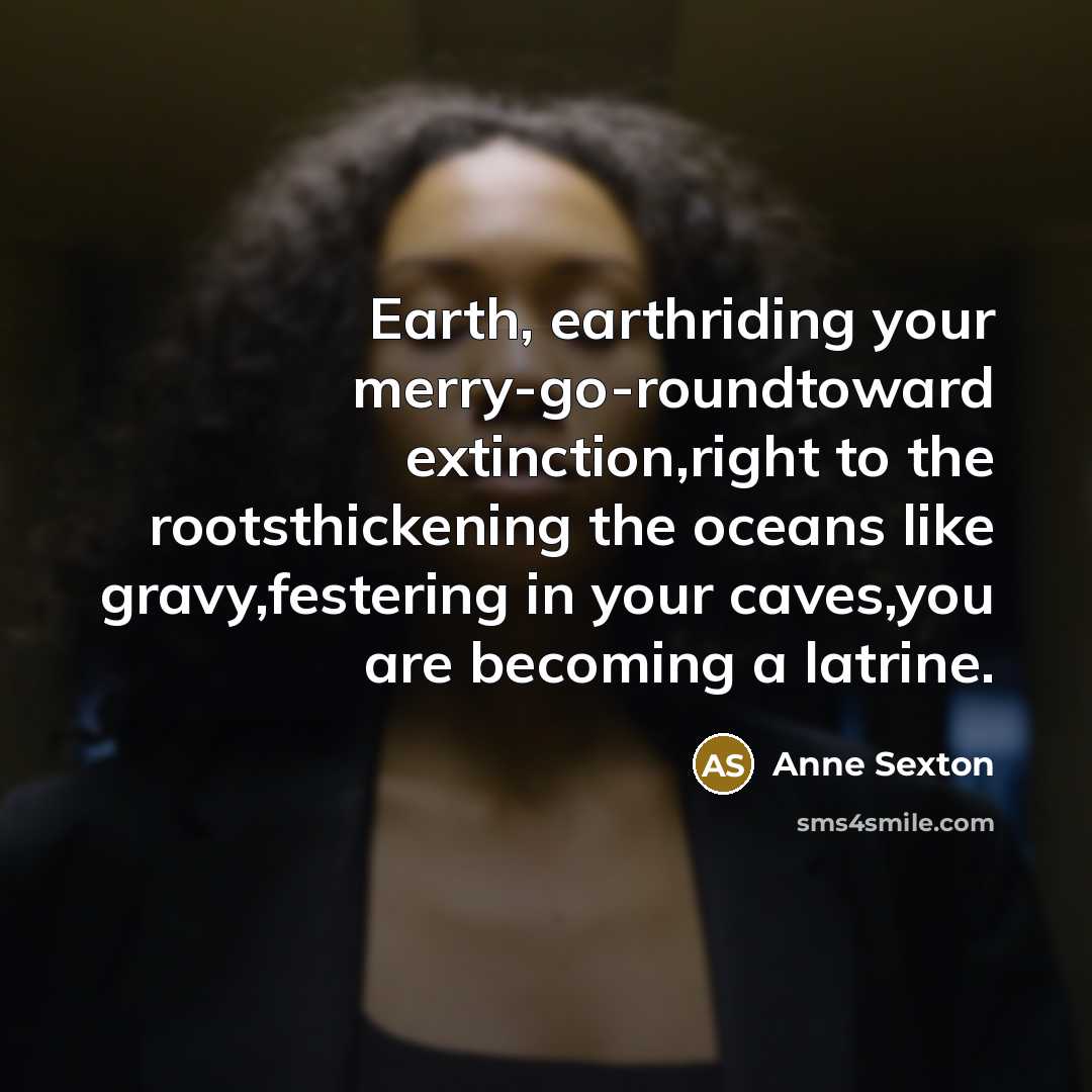 “Earth, earthriding your merry-go-roundtoward extinction,right to the rootsthickening the oceans…” quote by Anne Sexton