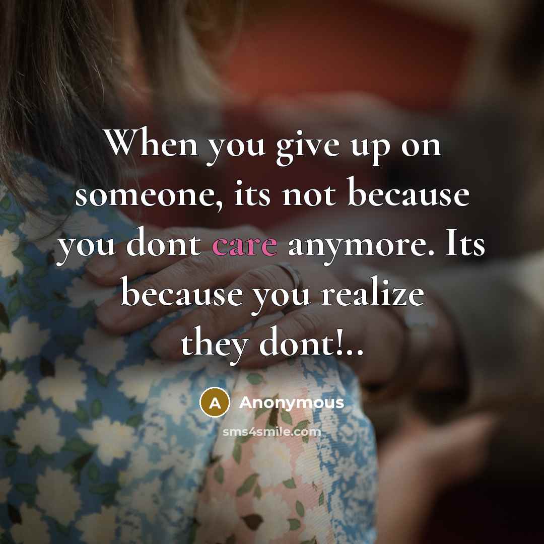 “When you give up on someone, its not because you dont care anymore. Its because you realize they dont!..” quote by Anonymous