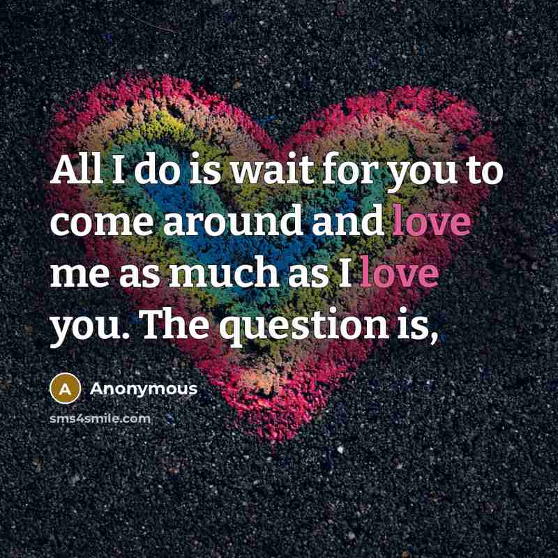 “All I do is wait for you to come around and love me as much as I love you. The question is,” quote by Anonymous