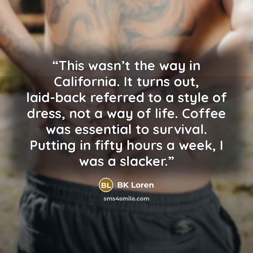 “This wasn’t the way in California. It turns out, laid-back referred to a style of dress, not a way of life. Coffee was essential to survival. Putting in fifty hours a week, I was a slacker.” quote by BK Loren