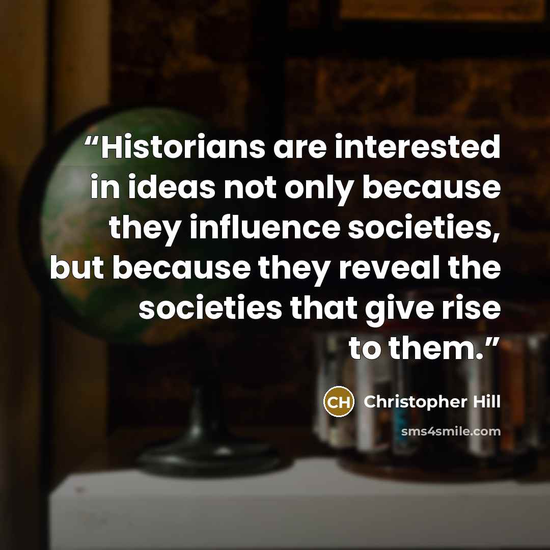 “Historians are interested in ideas not only because they influence societies, but because they reveal the societies that give rise to them.” quote by Christopher Hill