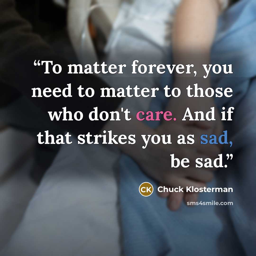 “To matter forever, you need to matter to those who don't care. And if that strikes you as sad, be sad.” quote by Chuck Klosterman