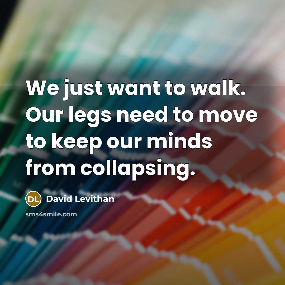 “We just want to walk. Our legs need to move…” quote by David Levithan