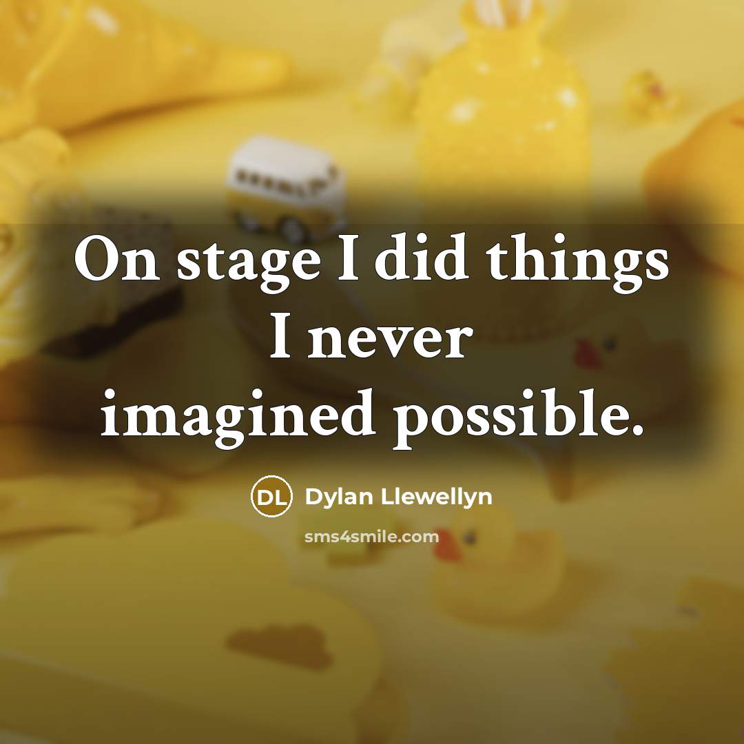 “On stage I did things I never imagined possible.…” quote by Dylan Llewellyn