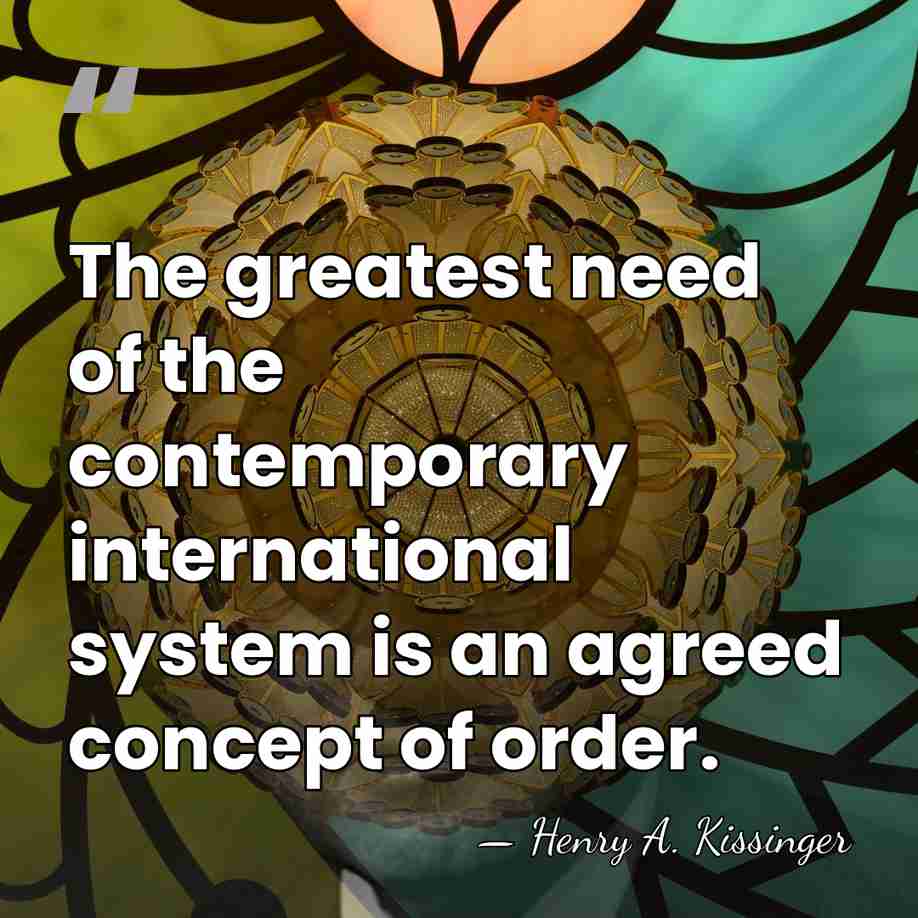 The greatest need of the contemporary international system is an agreed concept&hellip; - Henry A. Kissinger