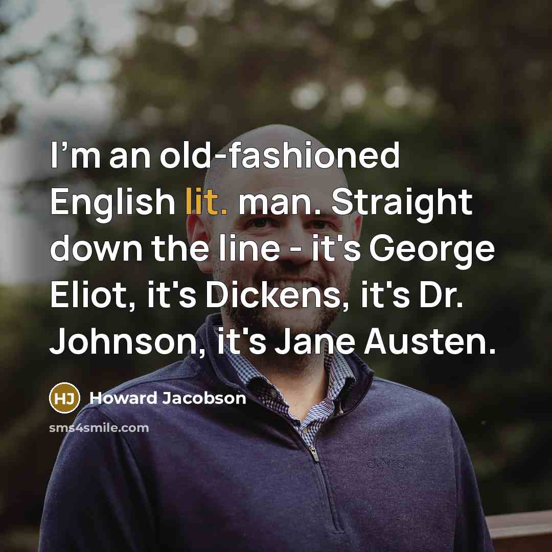 “I'm an old-fashioned English lit. man. Straight down the line - it's George Eliot, it's Dickens, it's Dr. Johnson, it's Jane Austen.” quote by Howard Jacobson