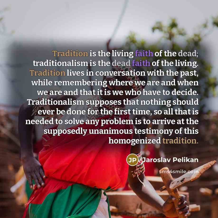 “Tradition is the living faith of the dead; traditionalism is…” quote by Jaroslav Pelikan