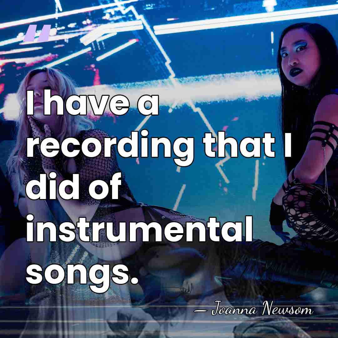 I have a recording that I did of instrumental songs. - Joanna Newsom
