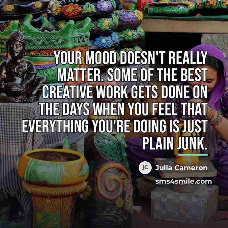 “Your mood doesn't really matter. Some of the best creative…” quote by Julia Cameron