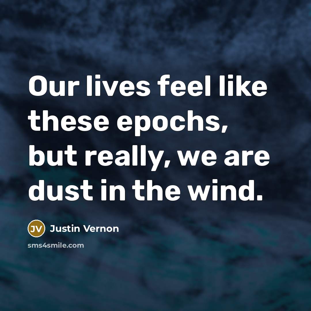 “Our lives feel like these epochs, but really, we are…” quote by Justin Vernon