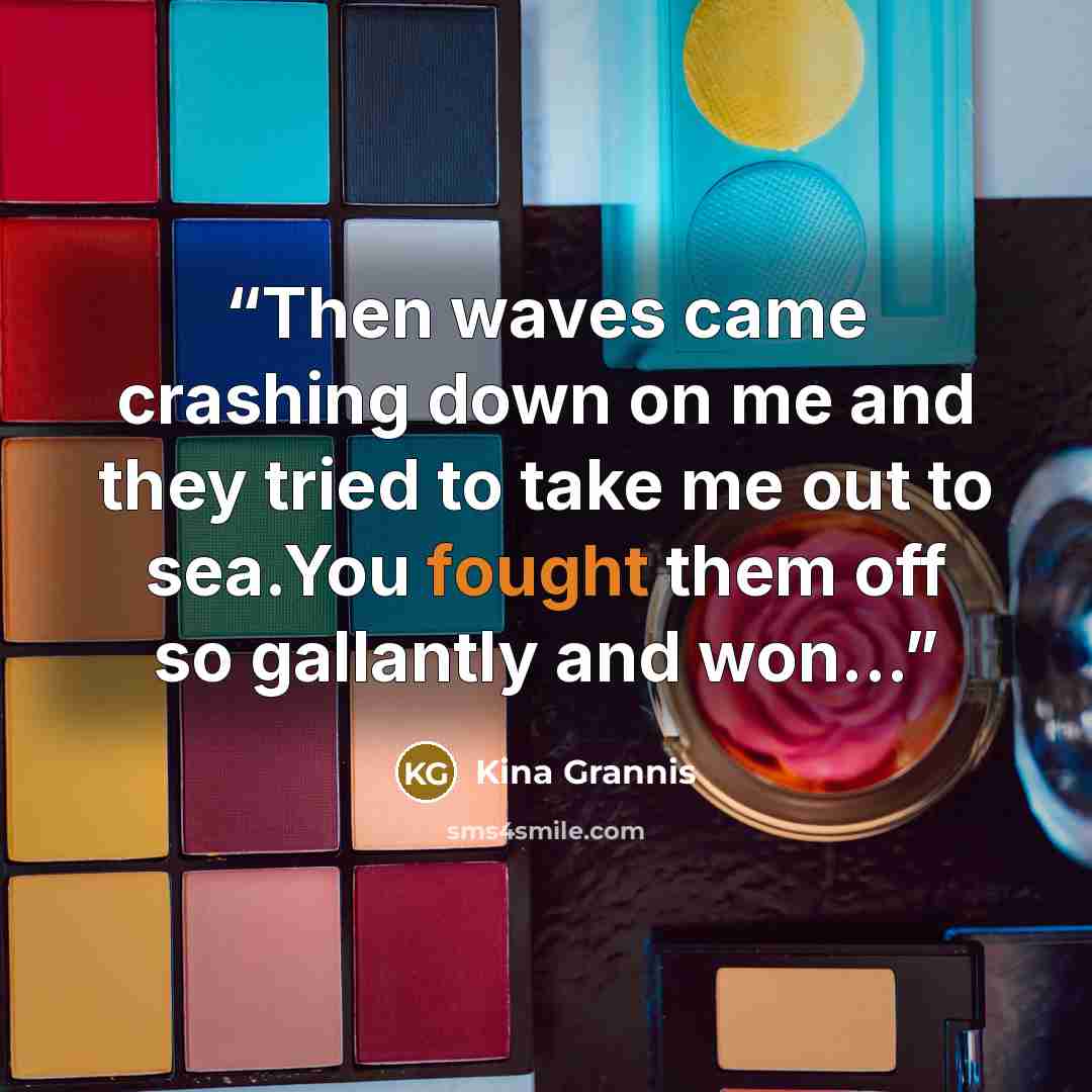 “Then waves came crashing down on me and they tried to take me out to sea.You fought them off so gallantly and won...” quote by Kina Grannis