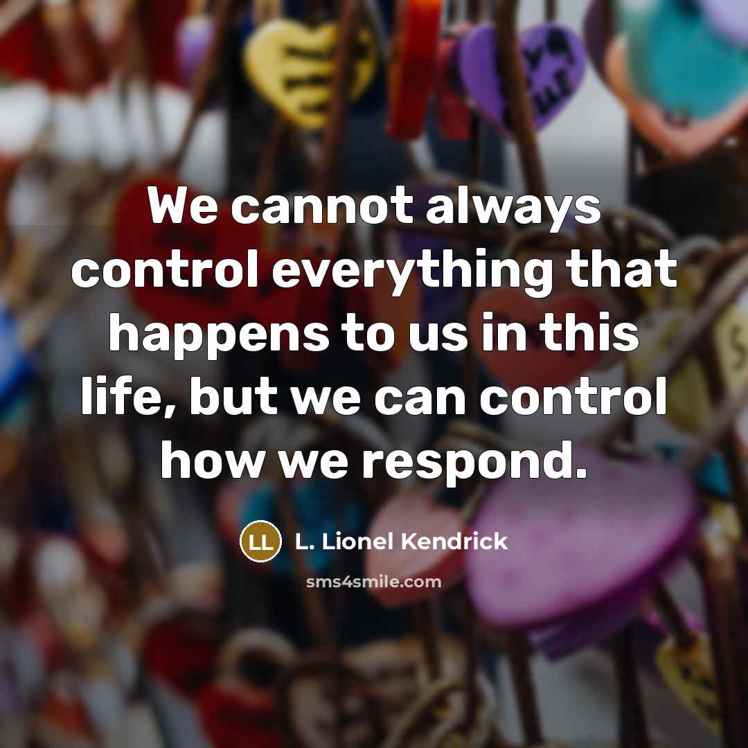 “We cannot always control everything that happens to us in this life, but we can control how we respond.” quote by L. Lionel Kendrick