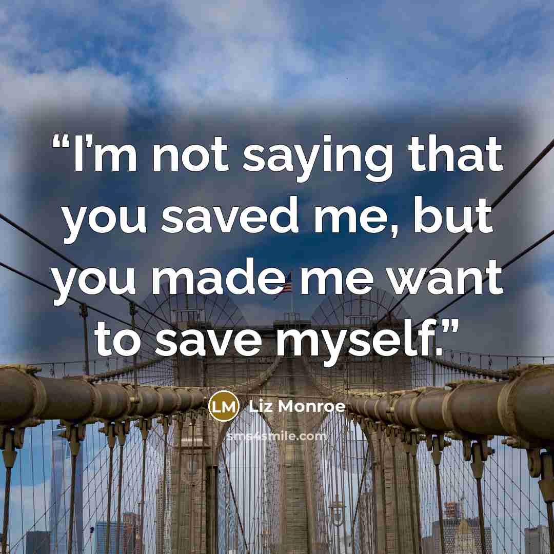 “I’m not saying that you saved me, but you made me want to save myself.” quote by Liz Monroe