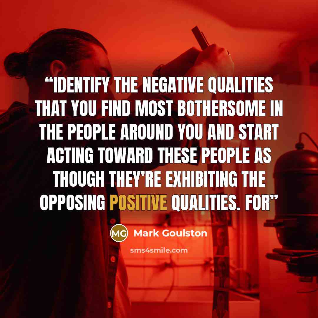 “identify the negative qualities that you find most bothersome in the people around you and start acting toward these people as though they’re exhibiting the opposing positive qualities. For” quote by Mark Goulston