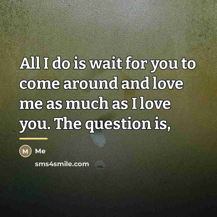 “All I do is wait for you to come around…” quote by Me