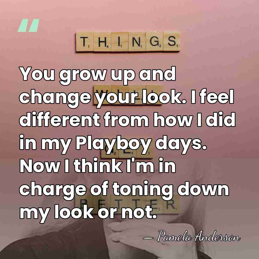 You grow up and change your look. I feel different from how&hellip; - Pamela Anderson