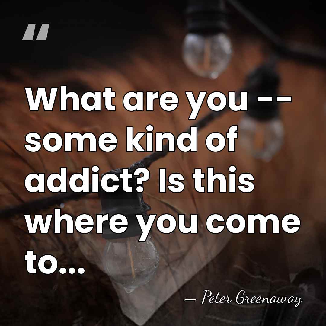 What are you -- some kind of addict? Is this where you&hellip; - Peter Greenaway