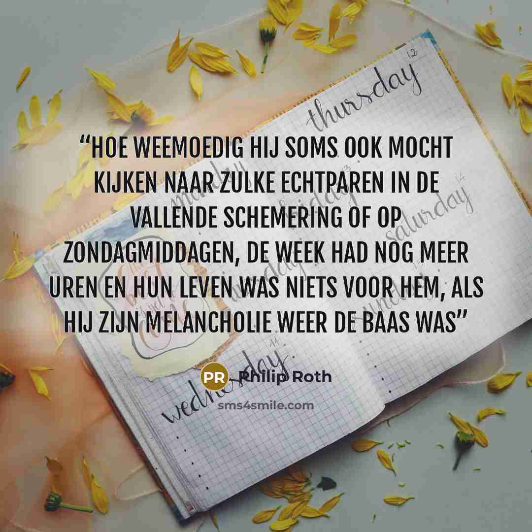 “hoe weemoedig hij soms ook mocht kijken naar zulke echtparen in de vallende schemering of op zondagmiddagen, de week had nog meer uren en hun leven was niets voor hem, als hij zijn melancholie weer de baas was” quote by Philip Roth