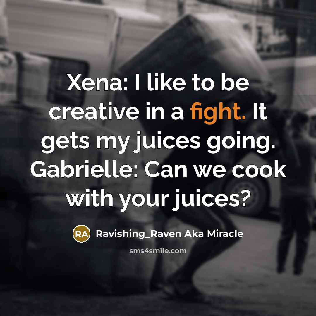 “Xena: I like to be creative in a fight. It gets my juices going. Gabrielle: Can we cook with your juices?” quote by Ravishing_Raven Aka Miracle