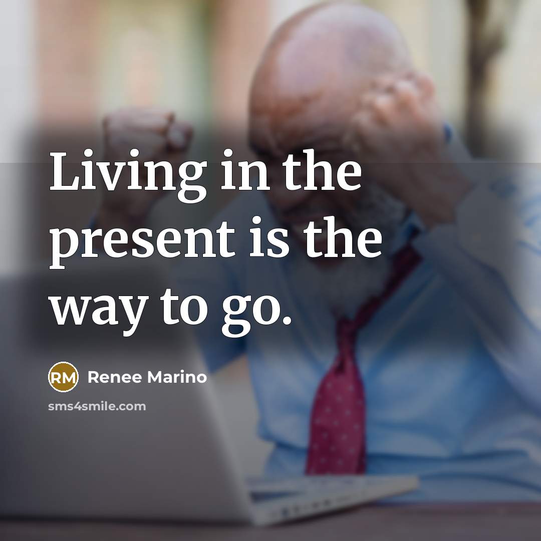 “Living in the present is the way to go.…” quote by Renee Marino