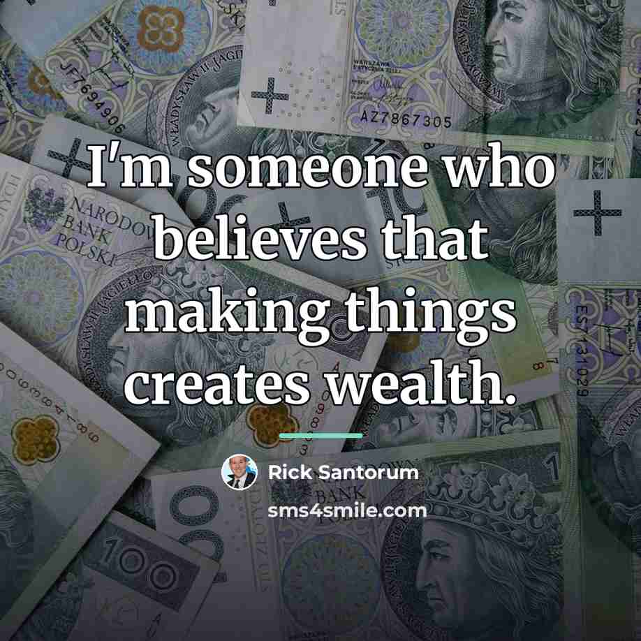 “I'm someone who believes that making things creates wealth.…” quote by Rick Santorum