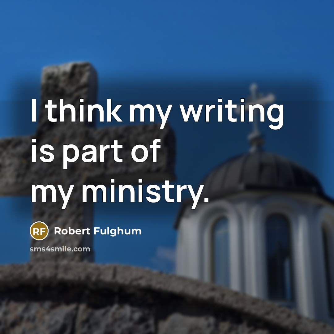 “I think my writing is part of my ministry.…” quote by Robert Fulghum