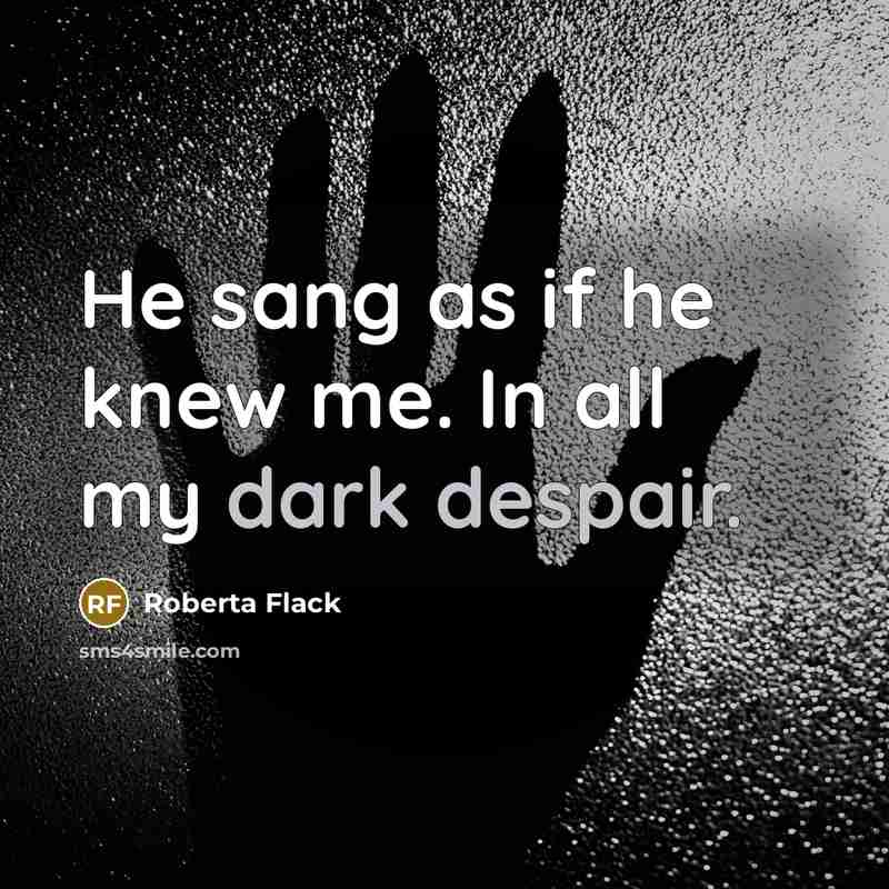 “He sang as if he knew me. In all my dark despair.” quote by Roberta Flack