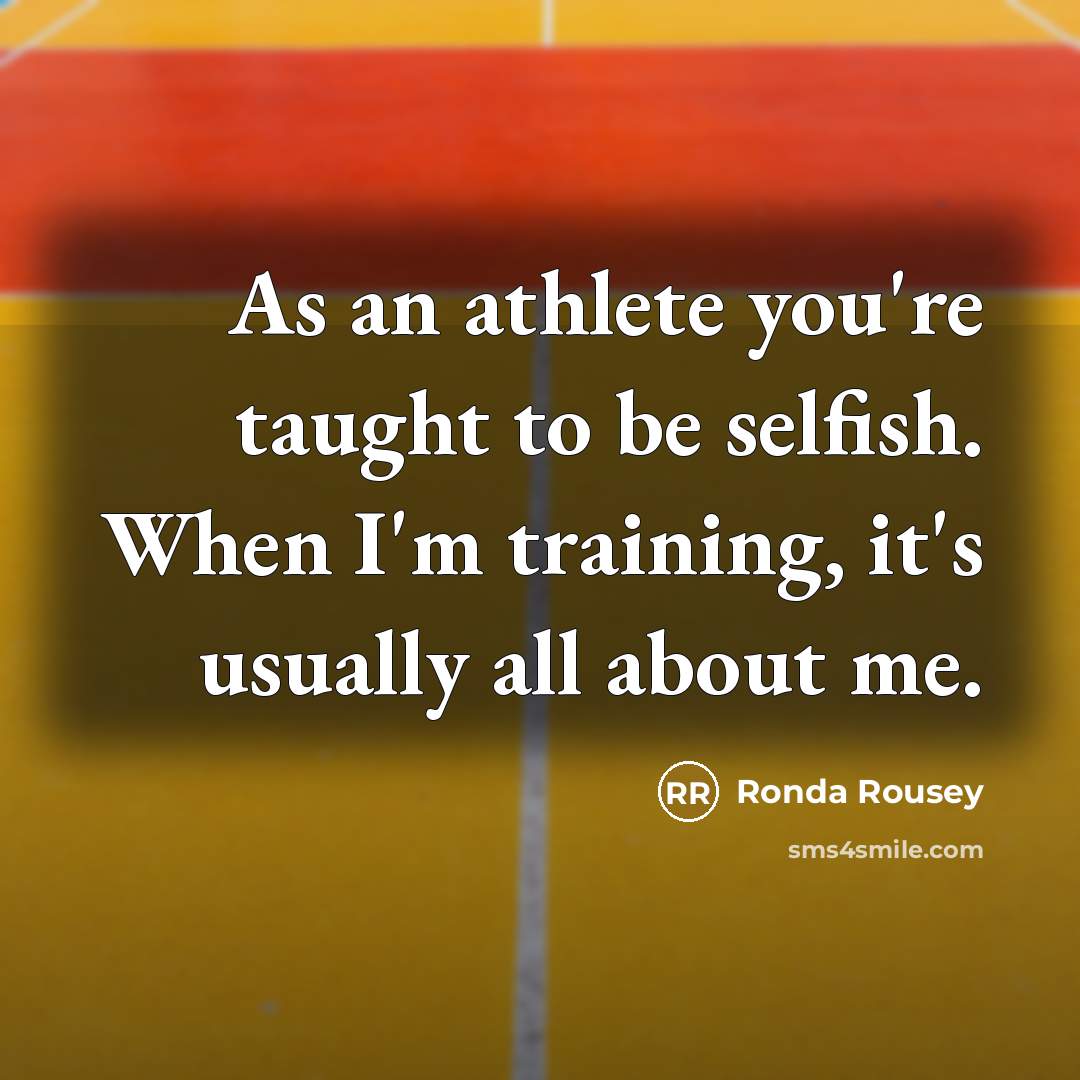 “As an athlete you're taught to be selfish. When I'm…” quote by Ronda Rousey