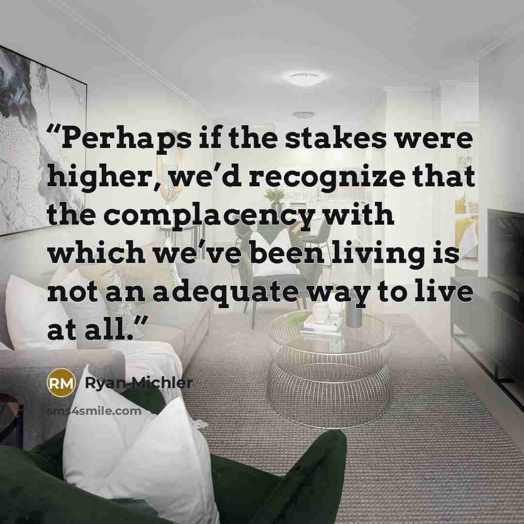 “Perhaps if the stakes were higher, we’d recognize that the complacency with which we’ve been living is not an adequate way to live at all.” quote by Ryan Michler