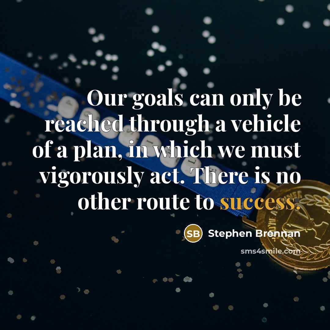 “Our goals can only be reached through a vehicle of a plan, in which we must vigorously act. There is no other route to success.” quote by Stephen Brennan