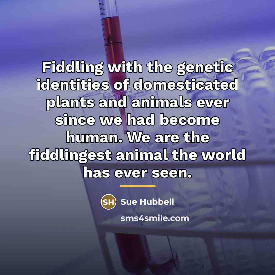 “Fiddling with the genetic identities of domesticated plants and animals…” quote by Sue Hubbell