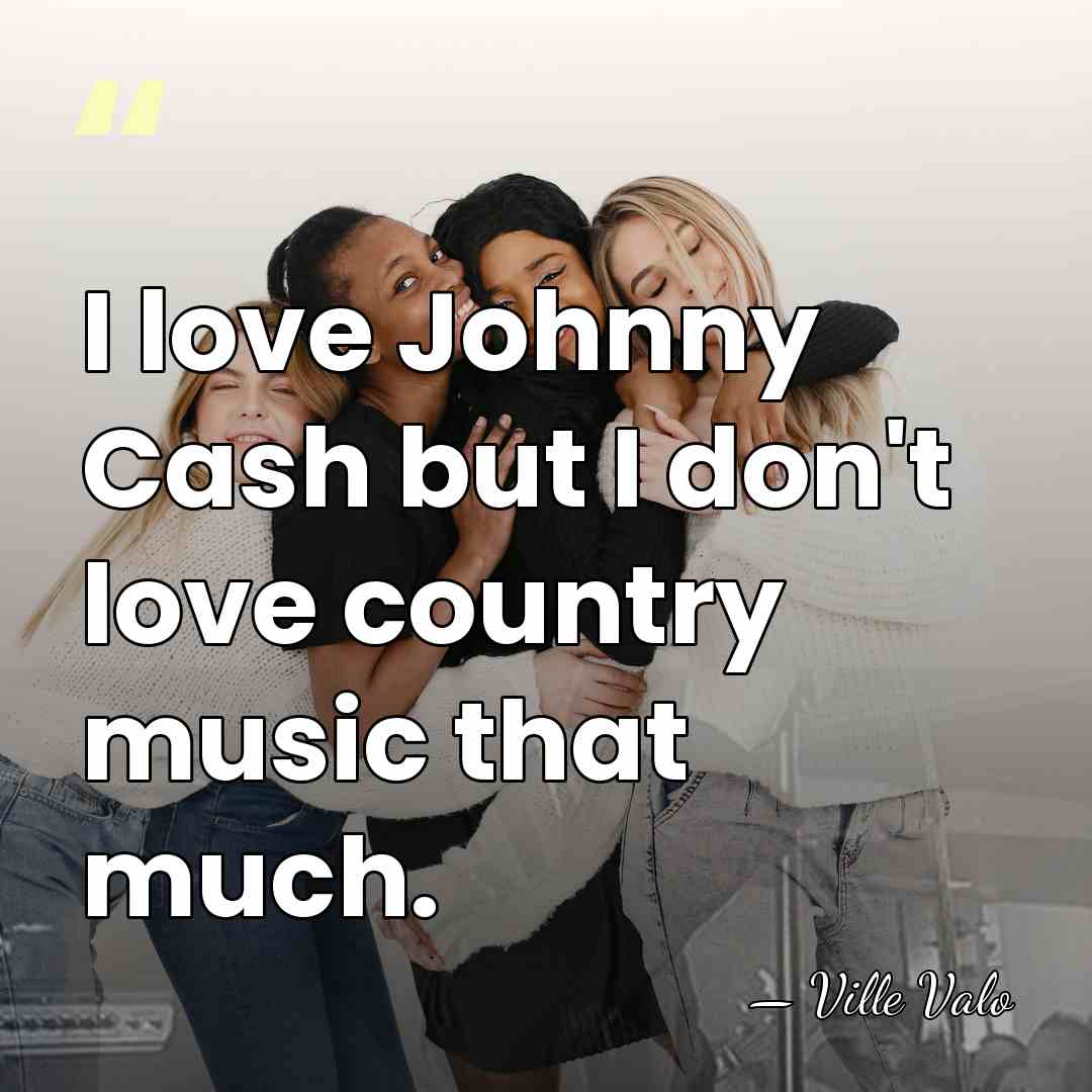 I love Johnny Cash but I don't love country music that much. - Ville Valo