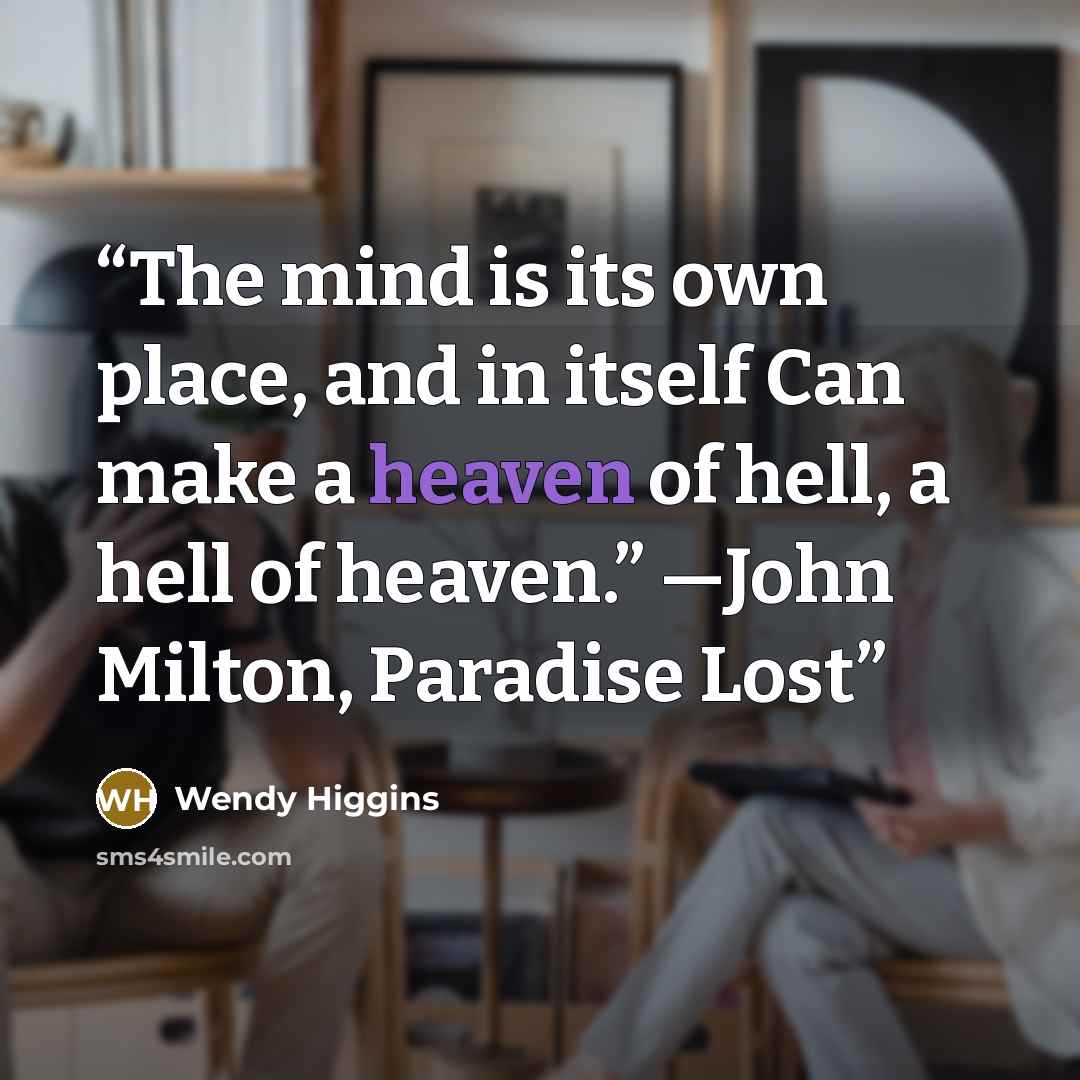 “The mind is its own place, and in itself Can make a heaven of hell, a hell of heaven.” —John Milton, Paradise Lost” quote by Wendy Higgins