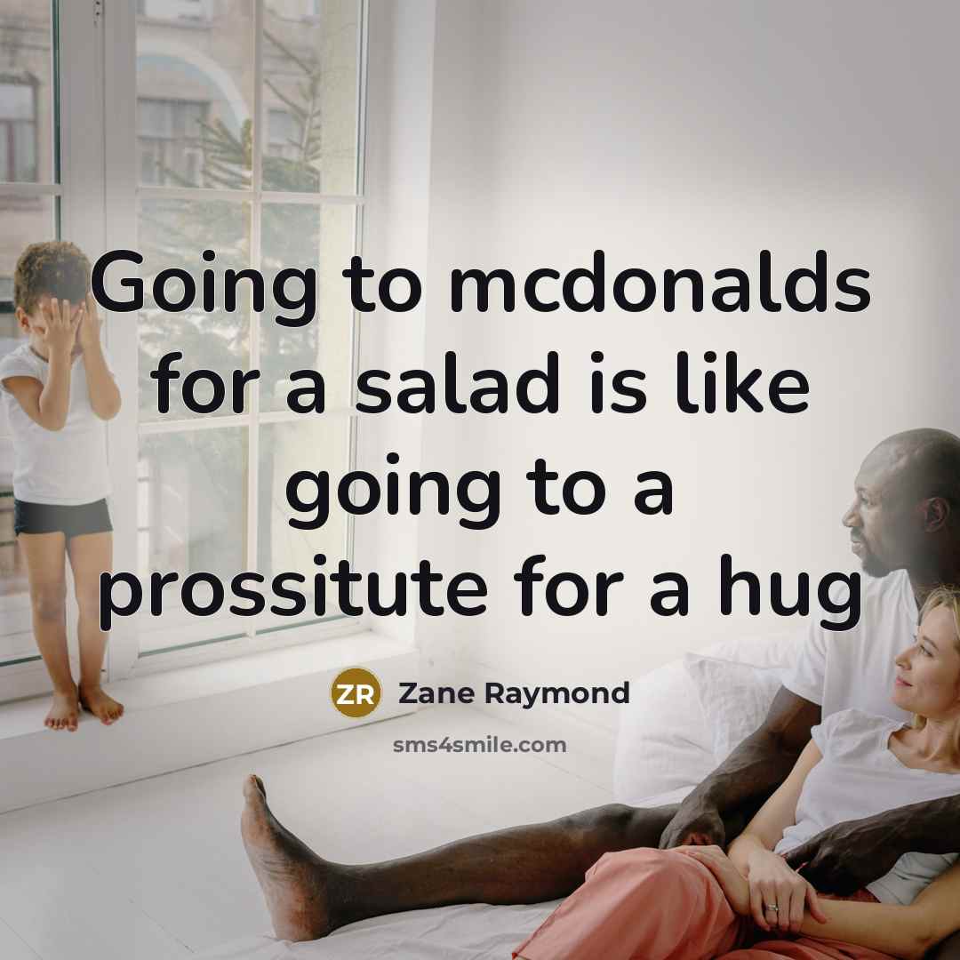 “Going to mcdonalds for a salad is like going to a prossitute for a hug” quote by Zane Raymond