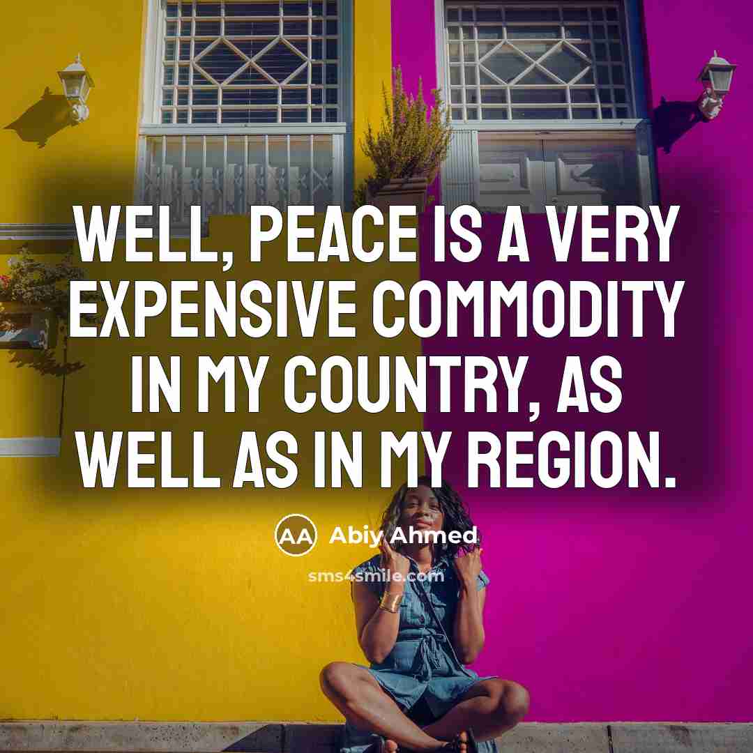 “Well, peace is a very expensive commodity in my country,…” quote by Abiy Ahmed