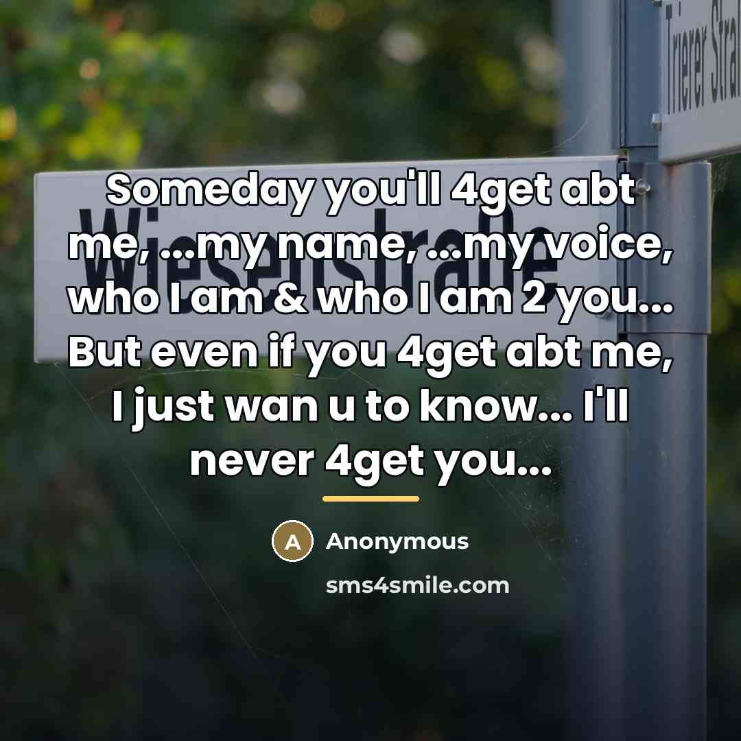 “Someday you'll 4get abt me, ...my name, ...my voice, who I am & who I am 2 you... But even if you 4get abt me, I just wan u to know... I'll never 4get you...” quote by Anonymous