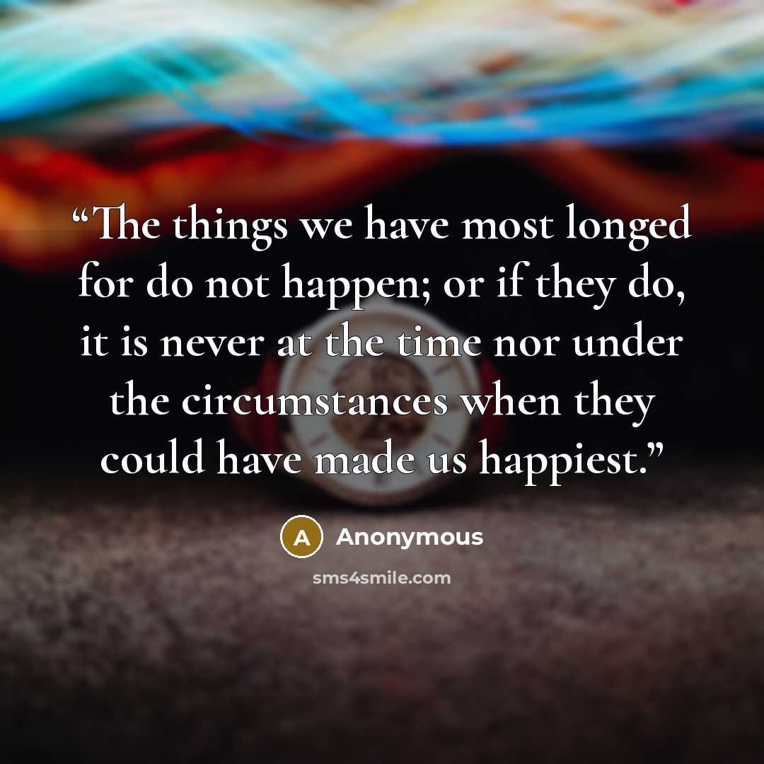 “The things we have most longed for do not happen; or if they do, it is never at the time nor under the circumstances when they could have made us happiest.” quote by Anonymous