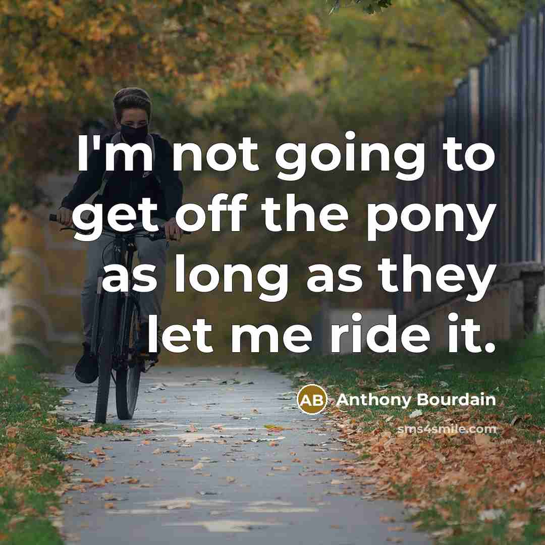 “I'm not going to get off the pony as long…” quote by Anthony Bourdain