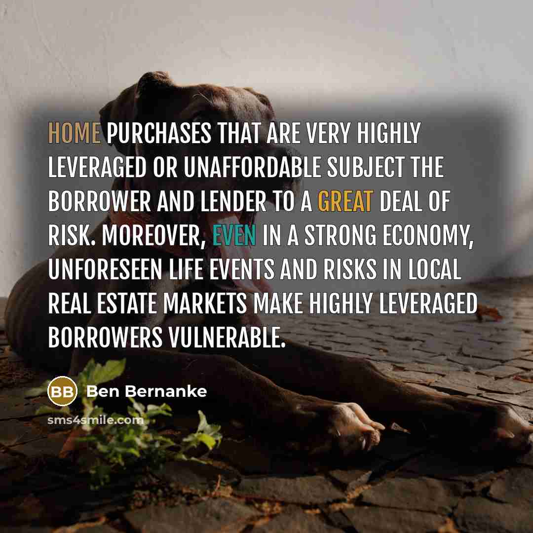 “Home purchases that are very highly leveraged or unaffordable subject…” quote by Ben Bernanke