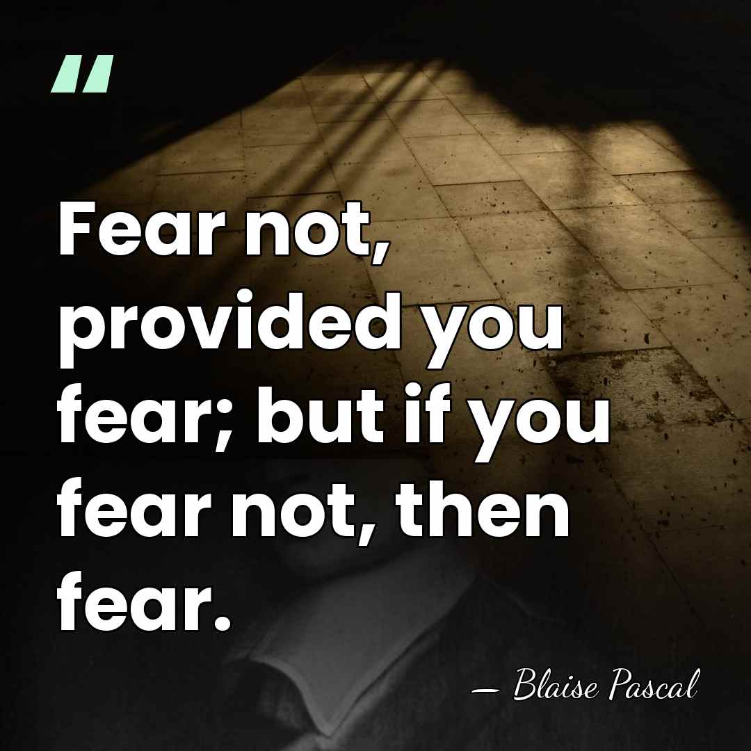 Fear not, provided you fear; but if you fear not, then fear. - Blaise Pascal