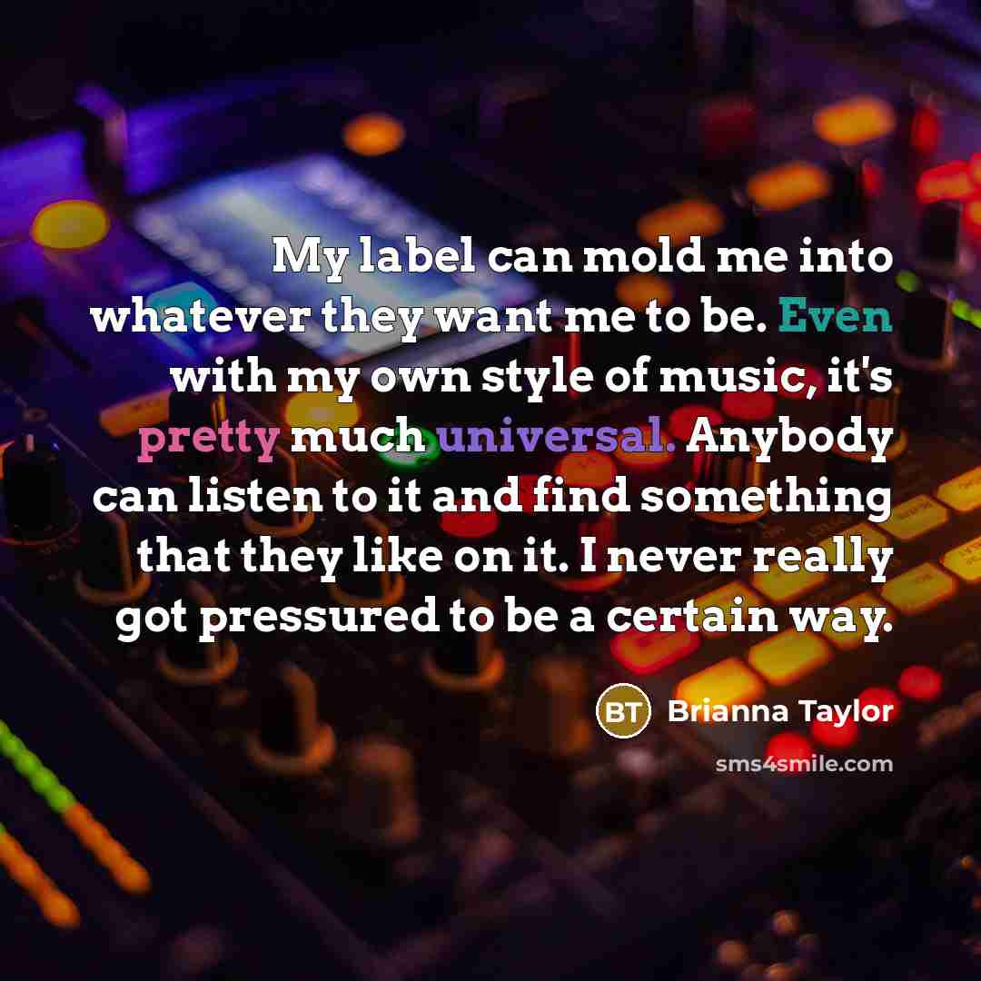 “My label can mold me into whatever they want me to be. Even with my own style of music, it's pretty much universal. Anybody can listen to it and find something that they like on it. I never really got pressured to be a certain way.” quote by Brianna Taylor