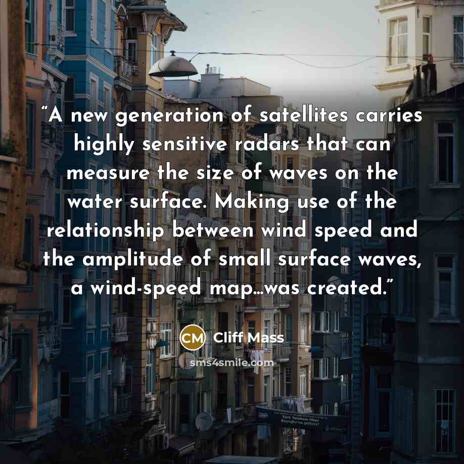 “A new generation of satellites carries highly sensitive radars that can measure the size of waves on the water surface. Making use of the relationship between wind speed and the amplitude of small surface waves, a wind-speed map...was created.” quote by Cliff Mass